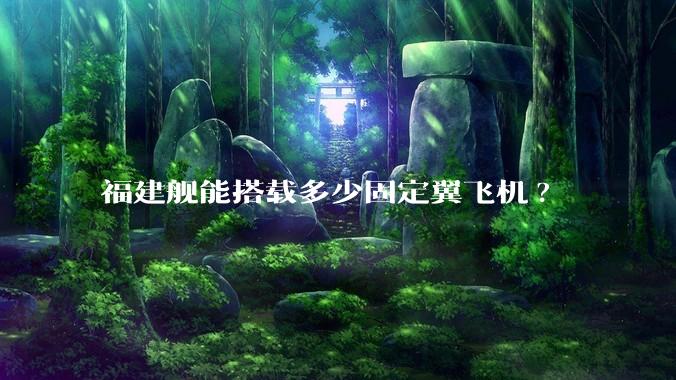 福建舰能搭载多少固定翼飞机?