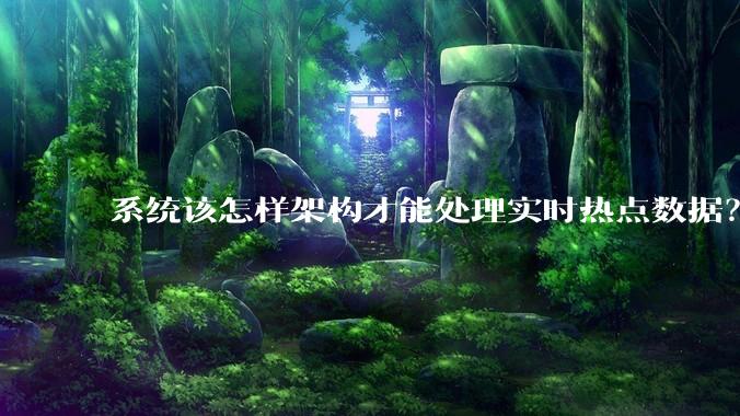 系统该怎样架构才能处理实时热点数据？
