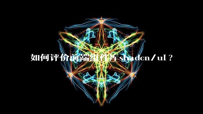 如何评价前端组件库shadcn/ui?