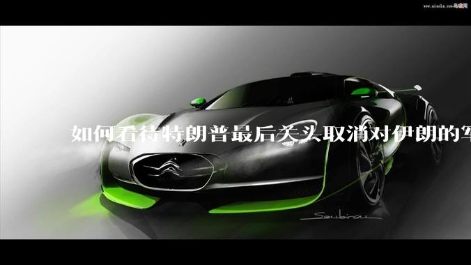 如何看待特朗普最后关头取消对伊朗的军事行动?
