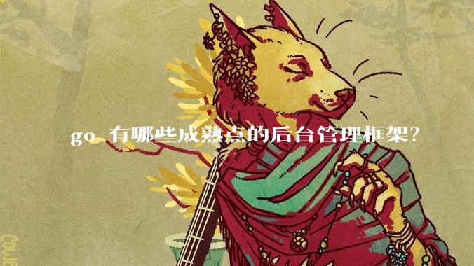 go 有哪些成熟点的后台管理框架？