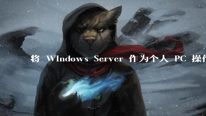 将 Windows Server 作为个人 PC 操作系统来用是怎样的体验？