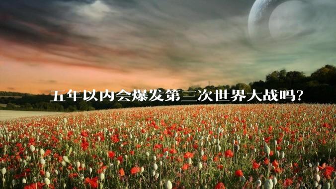 五年以内会爆发第三次世界大战吗？