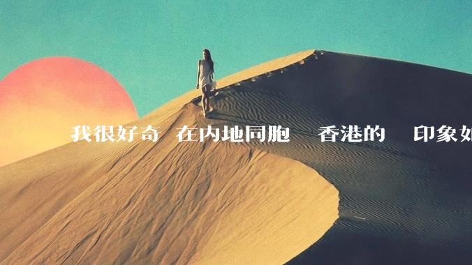 我很好奇現在内地同胞們對香港的總體印象如何？