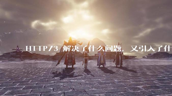 HTTP/3 解决了什么问题，又引入了什么新问题？