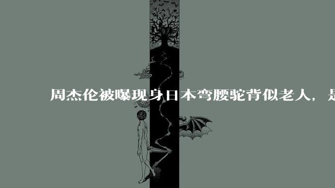 周杰伦被曝现身日本弯腰驼背似老人，是真的吗？他曾称患有强直性脊柱炎，这病对身体影响有多大？能治好吗？