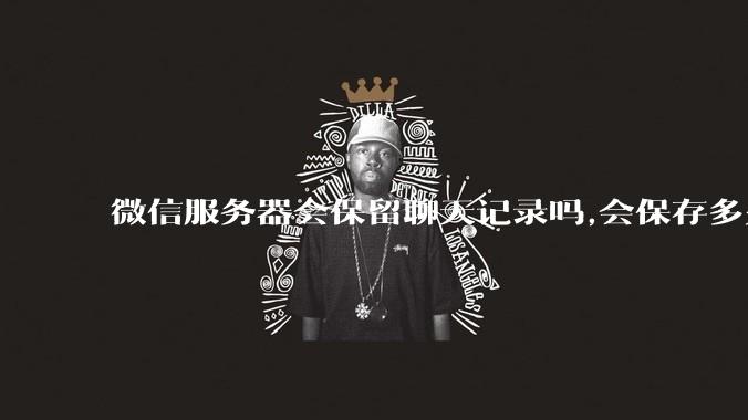微信服务器会保留聊天记录吗,会保存多久?