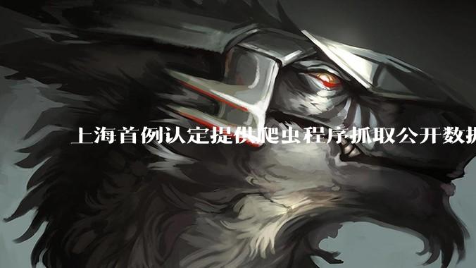 上海首例认定提供爬虫程序抓取公开数据构成提供侵入计算机信息系统程序罪案，该案件有哪些细节值得关注？
